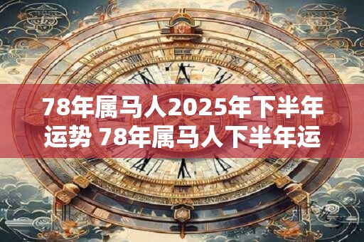 78年属马人2025年下半年运势 78年属马人下半年运气如何