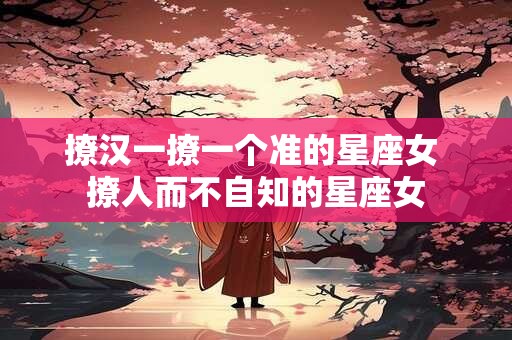 撩汉一撩一个准的星座女 撩人而不自知的星座女