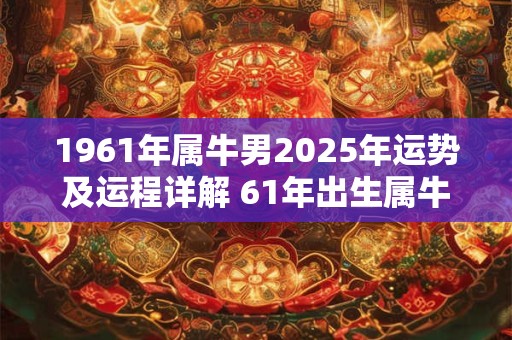 1961年属牛男2025年运势及运程详解 61年出生属牛人2025全年每月运势男性