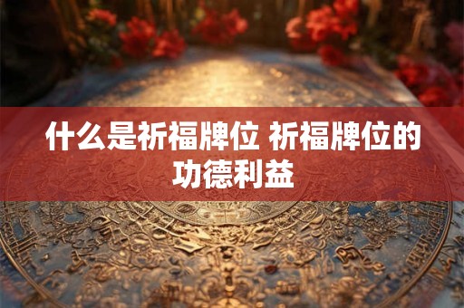 什么是祈福牌位 祈福牌位的功德利益