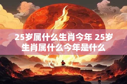 25岁属什么生肖今年 25岁生肖属什么今年是什么