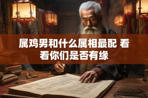 属鸡男和什么属相最配 看看你们是否有缘