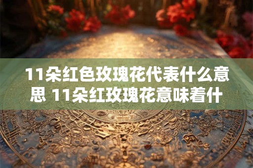 11朵红色玫瑰花代表什么意思 11朵红玫瑰花意味着什么