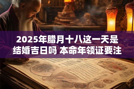 2025年腊月十八这一天是结婚吉日吗 本命年领证要注意什么