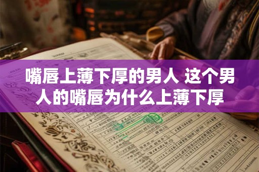 嘴唇上薄下厚的男人 这个男人的嘴唇为什么上薄下厚