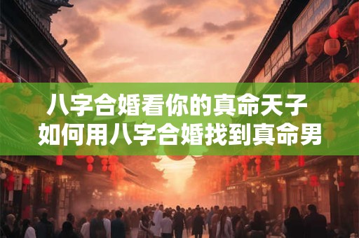 八字合婚看你的真命天子 如何用八字合婚找到真命男神