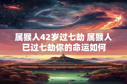 属猴人42岁过七劫 属猴人已过七劫你的命运如何