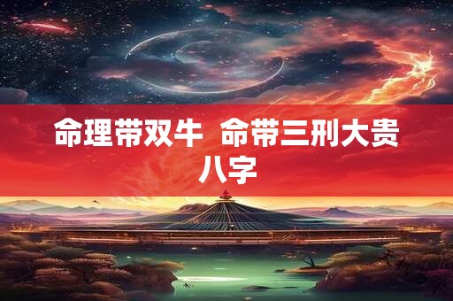 命理带双牛  命带三刑大贵八字