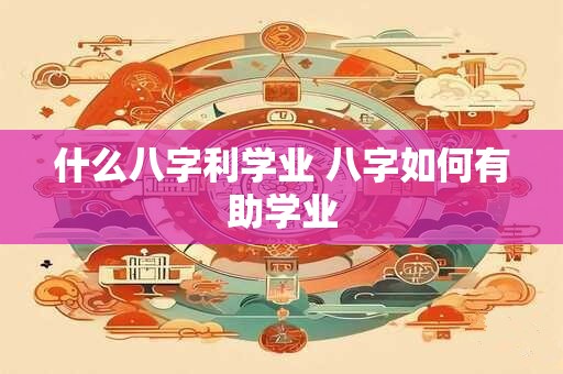 详细阅读:什么八字利学业 八字如何有助学业 什么八字利学业 八字如何有助学业