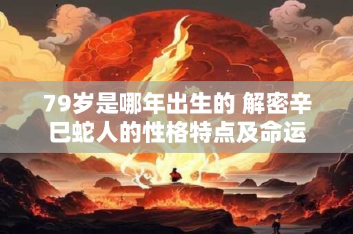 79岁是哪年出生的 解密辛巳蛇人的性格特点及命运