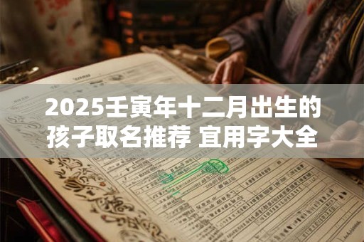 2025壬寅年十二月出生的孩子取名推荐 宜用字大全