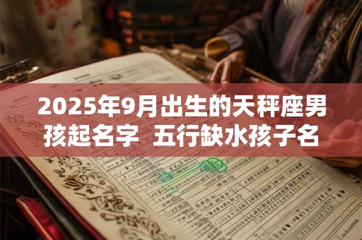2025年9月出生的天秤座男孩起名字  五行缺水孩子名大全