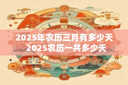 2025年农历三月有多少天  2025农历一共多少天