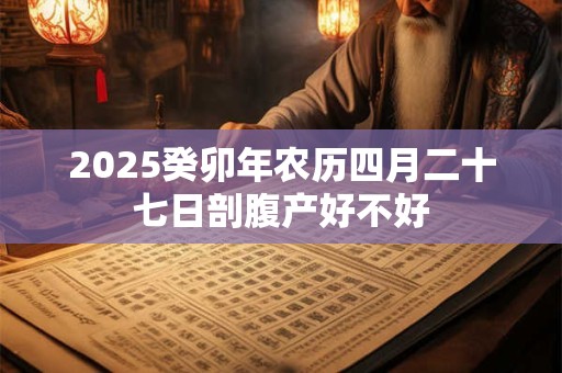 2025癸卯年农历四月二十七日剖腹产好不好
