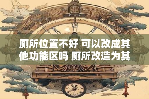 厕所位置不好 可以改成其他功能区吗 厕所改造为其他区域可行吗