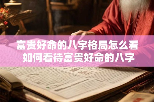 富贵好命的八字格局怎么看 如何看待富贵好命的八字