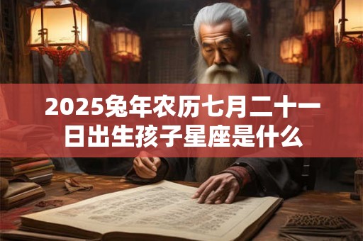2025兔年农历七月二十一日出生孩子星座是什么
