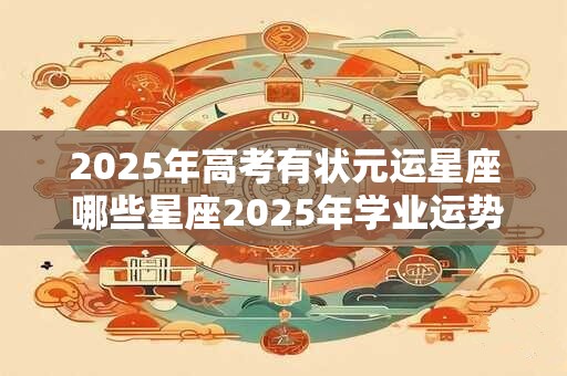 2026年高考有状元运星座 哪些星座2026年学业运势旺盛 2026年高考有状元运星座 哪些星座2026年学业运势旺盛