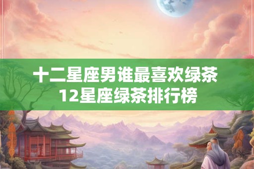 十二星座男谁最喜欢绿茶 12星座绿茶排行榜
