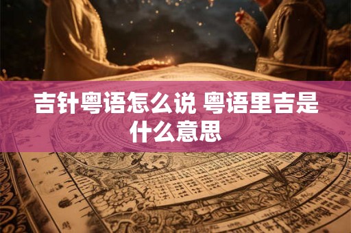 吉针粤语怎么说 粤语里吉是什么意思