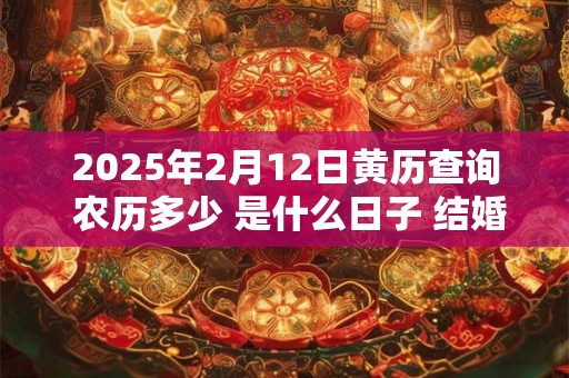 2025年2月12日黄历查询 农历多少 是什么日子 结婚吉时