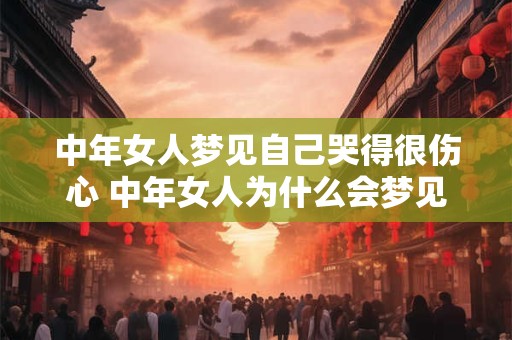 中年女人梦见自己哭得很伤心 中年女人为什么会梦见自己哭得很伤心