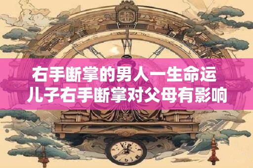 右手断掌的男人一生命运 儿子右手断掌对父母有影响吗