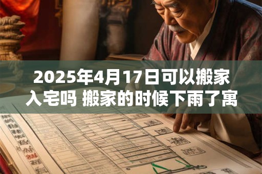 2025年4月17日可以搬家入宅吗 搬家的时候下雨了寓意什么