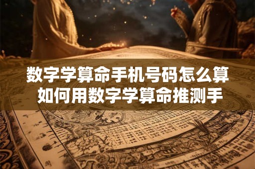数字学算命手机号码怎么算 如何用数字学算命推测手机号码吉凶