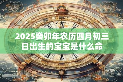 2025癸卯年农历四月初三日出生的宝宝是什么命