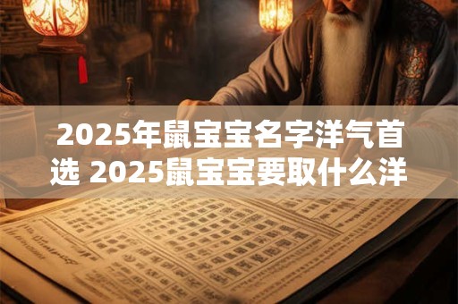 2025年鼠宝宝名字洋气首选 2025鼠宝宝要取什么洋气名字