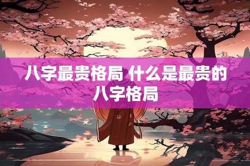 八字最贵格局 什么是最贵的八字格局