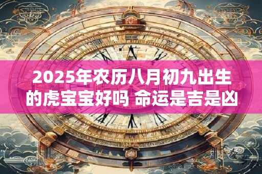 2025年农历八月初九出生的虎宝宝好吗 命运是吉是凶