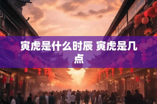 寅虎是什么时辰 寅虎是几点