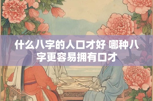 什么八字的人口才好 哪种八字更容易拥有口才