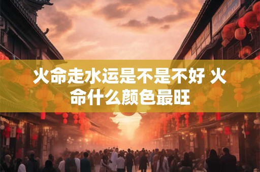 火命走水运是不是不好 火命什么颜色最旺