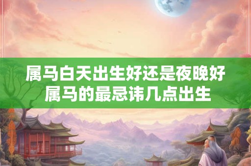 属马白天出生好还是夜晚好 属马的最忌讳几点出生