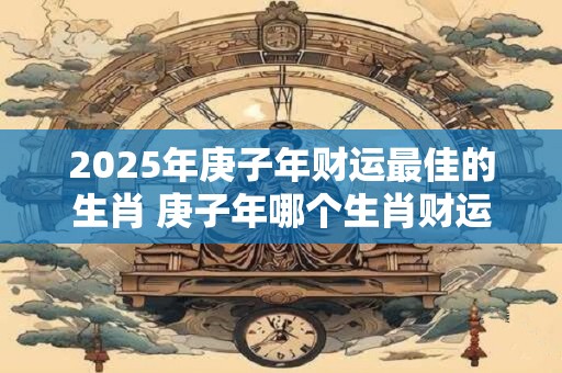 2025年庚子年财运最佳的生肖 庚子年哪个生肖财运最佳