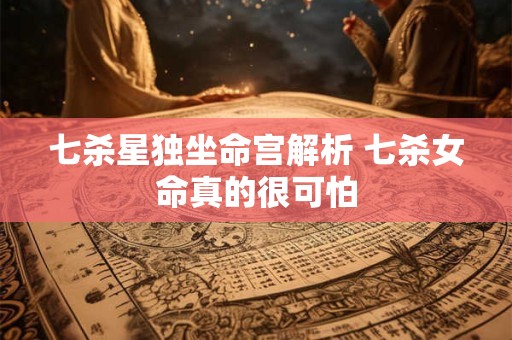 七杀星独坐命宫解析 七杀女命真的很可怕
