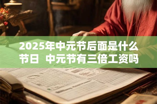 2025年中元节后面是什么节日  中元节有三倍工资吗