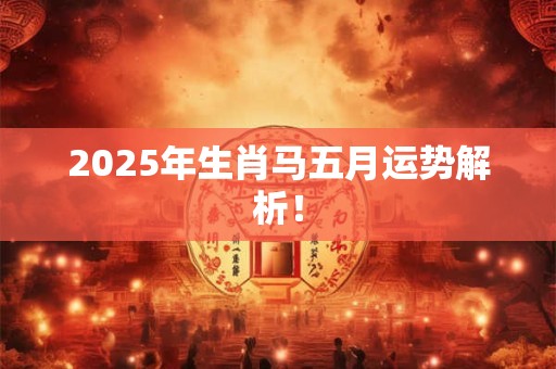 2025年生肖马五月运势解析！