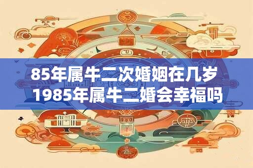 85年属牛二次婚姻在几岁 1985年属牛二婚会幸福吗
