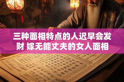 三种面相特点的人迟早会发财 嫁无能丈夫的女人面相