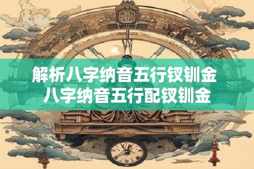 解析八字纳音五行钗钏金 八字纳音五行配钗钏金