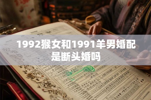 1992猴女和1991羊男婚配是断头婚吗