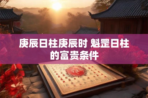 庚辰日柱庚辰时 魁罡日柱的富贵条件