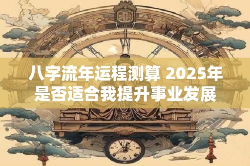 八字流年运程测算 2025年是否适合我提升事业发展