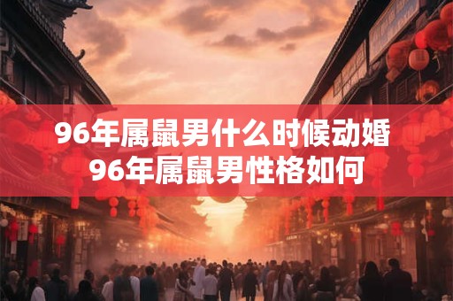 96年属鼠男什么时候动婚 96年属鼠男性格如何