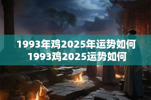 1993年鸡2025年运势如何 1993鸡2025运势如何