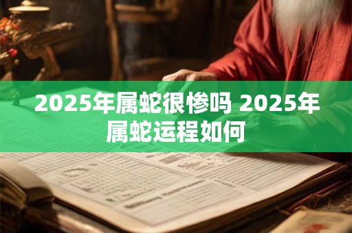 2025年属蛇很惨吗 2025年属蛇运程如何